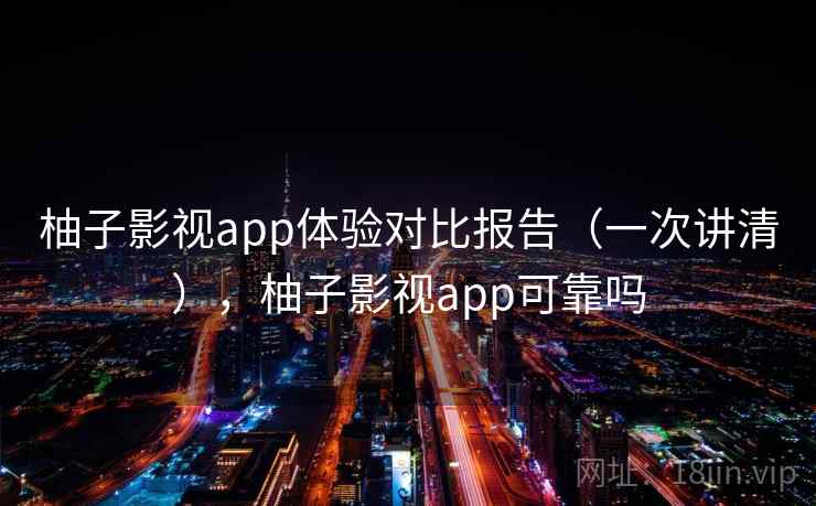 柚子影视app体验对比报告（一次讲清），柚子影视app可靠吗