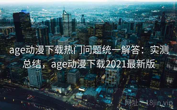 age动漫下载热门问题统一解答：实测总结，age动漫下载2021最新版