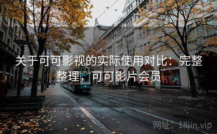关于可可影视的实际使用对比：完整整理，可可影片会员