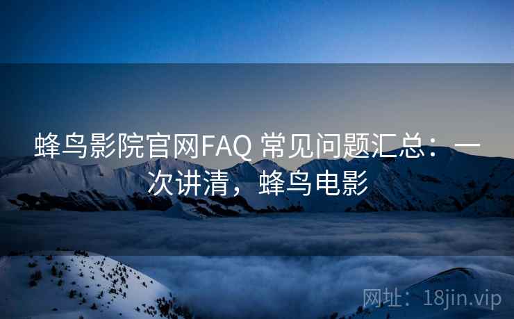 蜂鸟影院官网FAQ 常见问题汇总:一次讲清,蜂鸟电影 蜂鸟影院官网FAQ 常见问题汇总:一次讲清,蜂鸟电影