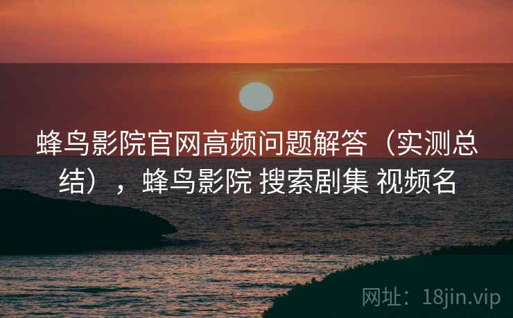 蜂鸟影院官网高频问题解答(实测总结),蜂鸟影院 搜索剧集 视频名 蜂鸟影院官网高频问题解答(实测总结),蜂鸟影院 搜索剧集 视频名