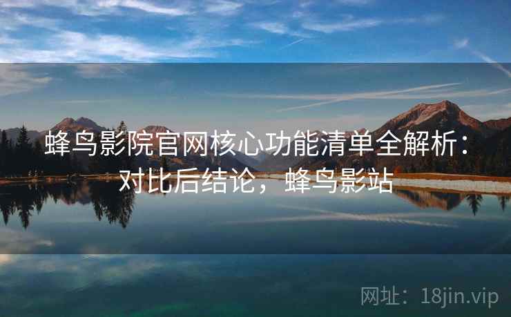 蜂鸟影院官网核心功能清单全解析：对比后结论，蜂鸟影站