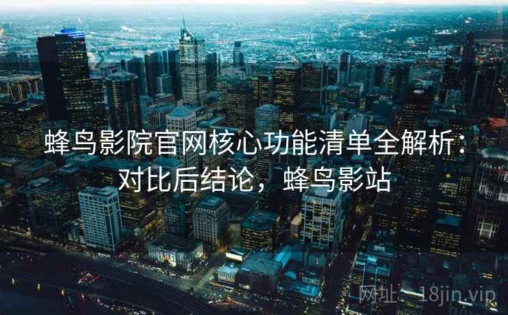 蜂鸟影院官网核心功能清单全解析:对比后结论,蜂鸟影站 蜂鸟影院官网核心功能清单全解析:对比后结论,蜂鸟影站