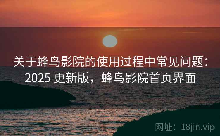 关于蜂鸟影院的使用过程中常见问题：2025 更新版，蜂鸟影院首页界面