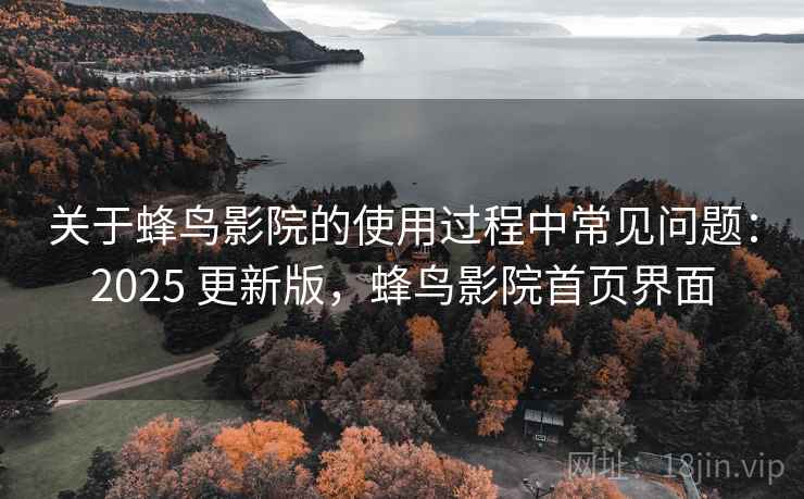 关于蜂鸟影院的使用过程中常见问题:2025 更新版,蜂鸟影院首页界面 关于蜂鸟影院的使用过程中常见问题:2025 更新版,蜂鸟影院首页界面