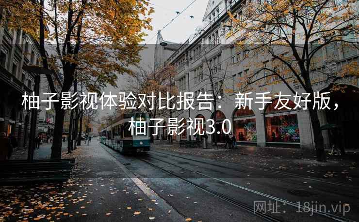 柚子影视体验对比报告:新手友好版,柚子影视3.0 柚子影视体验对比报告:新手友好版,柚子影视3.0