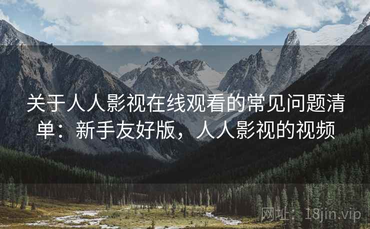 关于人人影视在线观看的常见问题清单:新手友好版,人人影视的视频 关于人人影视在线观看的常见问题清单:新手友好版,人人影视的视频
