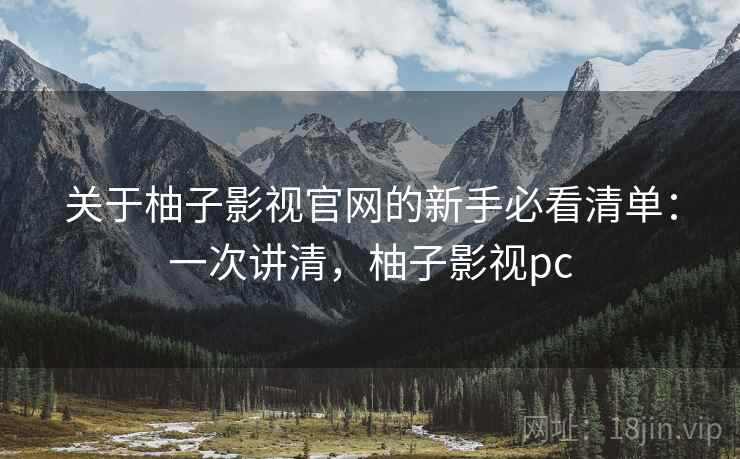 关于柚子影视官网的新手必看清单：一次讲清，柚子影视pc