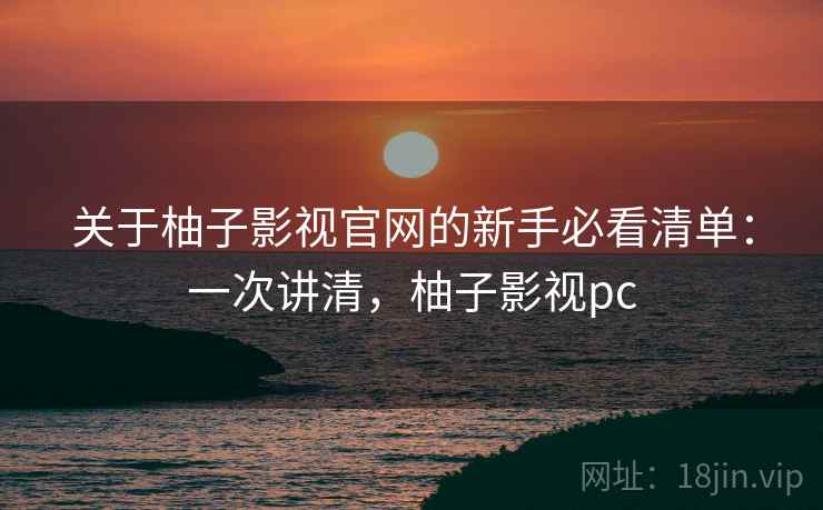 关于柚子影视官网的新手必看清单:一次讲清,柚子影视pc 关于柚子影视官网的新手必看清单:一次讲清,柚子影视pc
