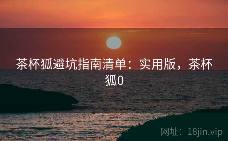 茶杯狐避坑指南清单:实用版,茶杯狐0 茶杯狐避坑指南清单:实用版,茶杯狐0