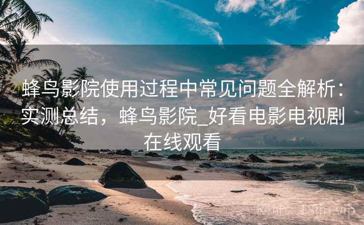 蜂鸟影院使用过程中常见问题全解析：实测总结，蜂鸟影院_好看电影电视剧在线观看