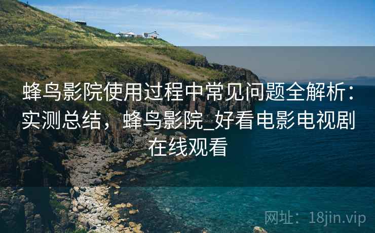 蜂鸟影院使用过程中常见问题全解析:实测总结,蜂鸟影院_好看电影电视剧在线观看 蜂鸟影院使用过程中常见问题全解析:实测总结,蜂鸟影院_好看电影电视剧在线观看