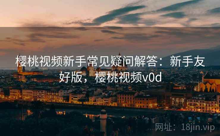 樱桃视频新手常见疑问解答：新手友好版，樱桃视频v0d