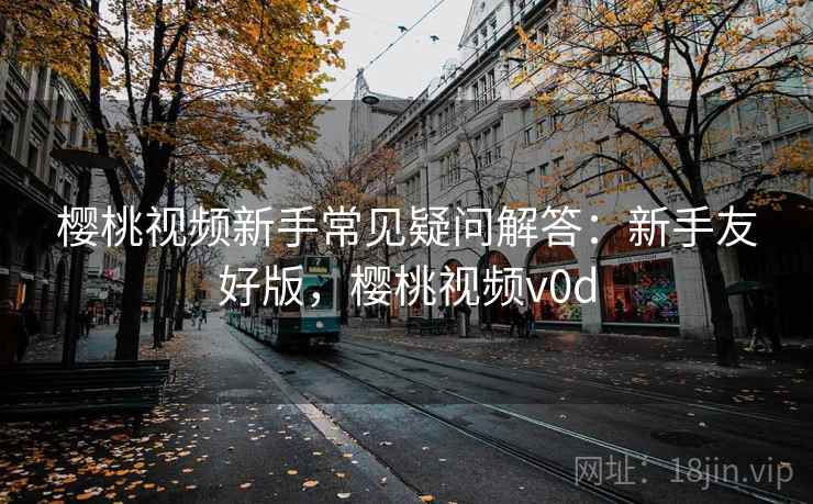樱桃视频新手常见疑问解答:新手友好版,樱桃视频v0d 樱桃视频新手常见疑问解答:新手友好版,樱桃视频v0d