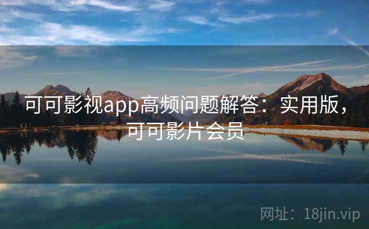 可可影视app高频问题解答：实用版，可可影片会员