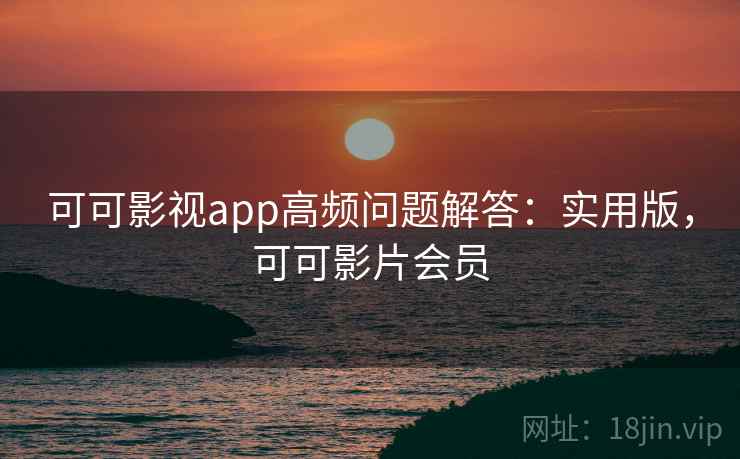 可可影视app高频问题解答:实用版,可可影片会员 可可影视app高频问题解答:实用版,可可影片会员