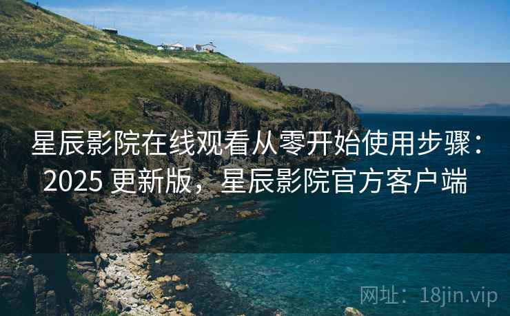星辰影院在线观看从零开始使用步骤:2025 更新版,星辰影院官方客户端 星辰影院在线观看从零开始使用步骤:2025 更新版,星辰影院官方客户端