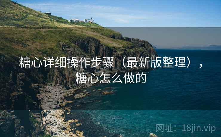 糖心详细操作步骤(最新版整理),糖心怎么做的 糖心详细操作步骤(最新版整理),糖心怎么做的