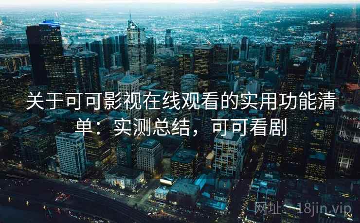 关于可可影视在线观看的实用功能清单：实测总结，可可看剧