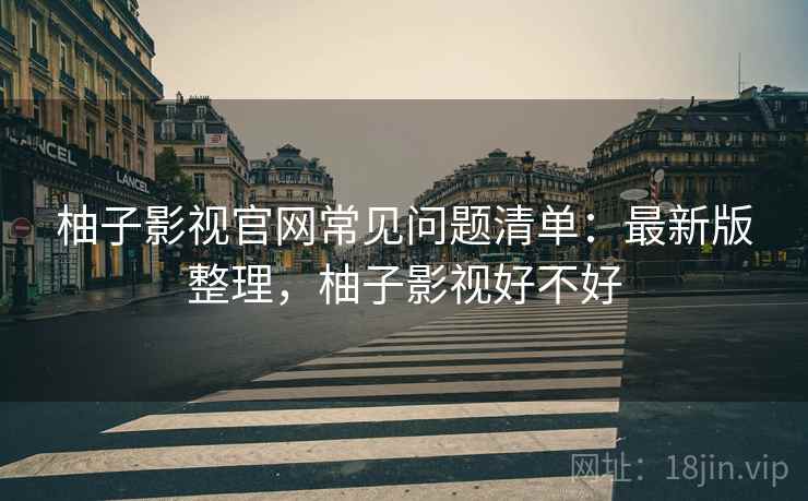柚子影视官网常见问题清单:最新版整理,柚子影视好不好 柚子影视官网常见问题清单:最新版整理,柚子影视好不好