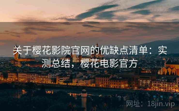 关于樱花影院官网的优缺点清单：实测总结，樱花电影官方