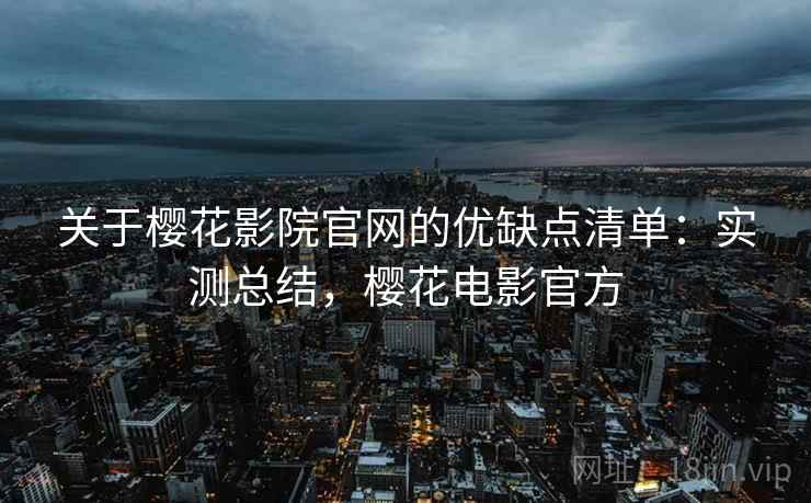 关于樱花影院官网的优缺点清单:实测总结,樱花电影官方 关于樱花影院官网的优缺点清单:实测总结,樱花电影官方