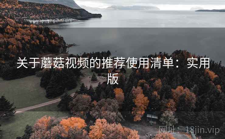 关于蘑菇视频的推荐使用清单：实用版