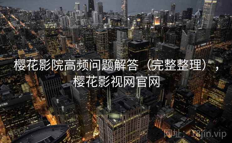 樱花影院高频问题解答（完整整理），樱花影视网官网