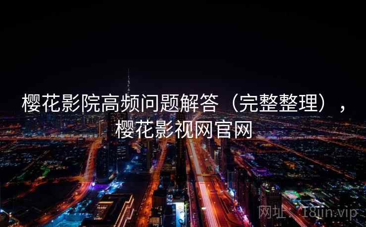 樱花影院高频问题解答(完整整理),樱花影视网官网 樱花影院高频问题解答(完整整理),樱花影视网官网