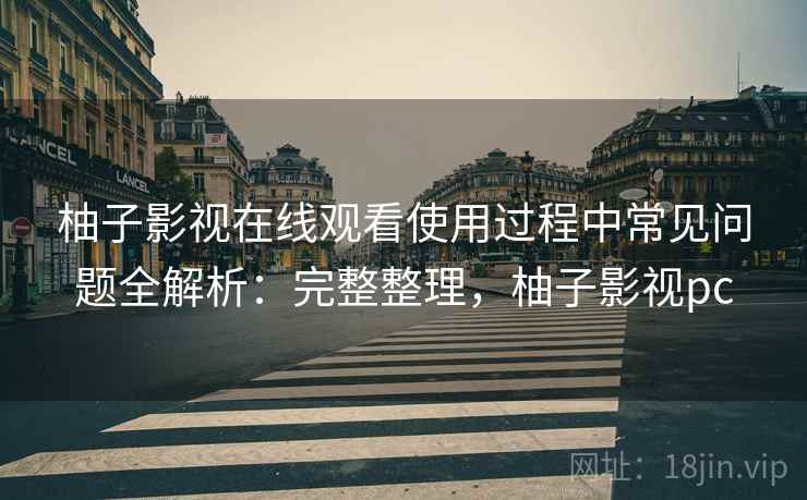 柚子影视在线观看使用过程中常见问题全解析:完整整理,柚子影视pc 柚子影视在线观看使用过程中常见问题全解析:完整整理,柚子影视pc