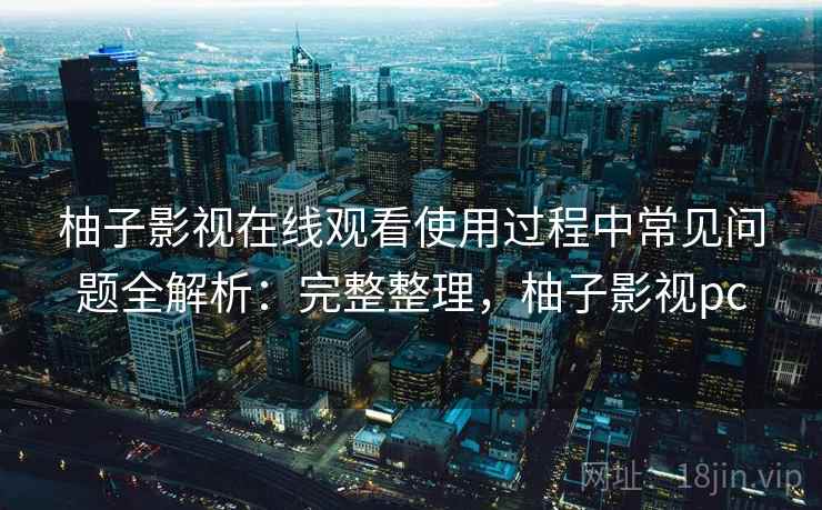 柚子影视在线观看使用过程中常见问题全解析:完整整理,柚子影视pc 柚子影视在线观看使用过程中常见问题全解析:完整整理,柚子影视pc