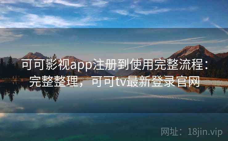 可可影视app注册到使用完整流程：完整整理，可可tv最新登录官网
