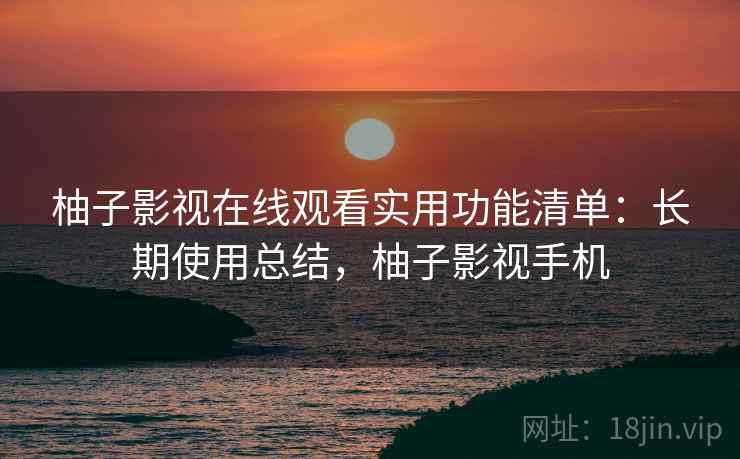 柚子影视在线观看实用功能清单:长期使用总结,柚子影视手机 柚子影视在线观看实用功能清单:长期使用总结,柚子影视手机