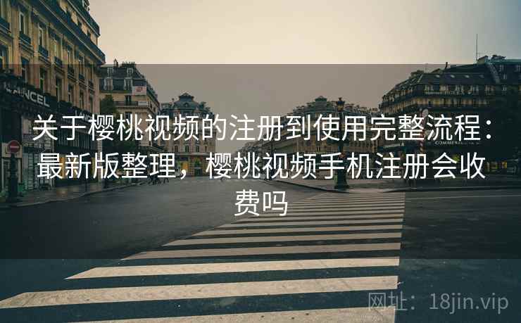 关于樱桃视频的注册到使用完整流程:最新版整理,樱桃视频手机注册会收费吗 关于樱桃视频的注册到使用完整流程:最新版整理,樱桃视频手机注册会收费吗