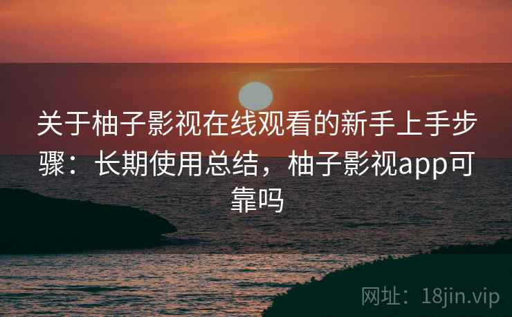 关于柚子影视在线观看的新手上手步骤:长期使用总结,柚子影视app可靠吗 关于柚子影视在线观看的新手上手步骤:长期使用总结,柚子影视app可靠吗
