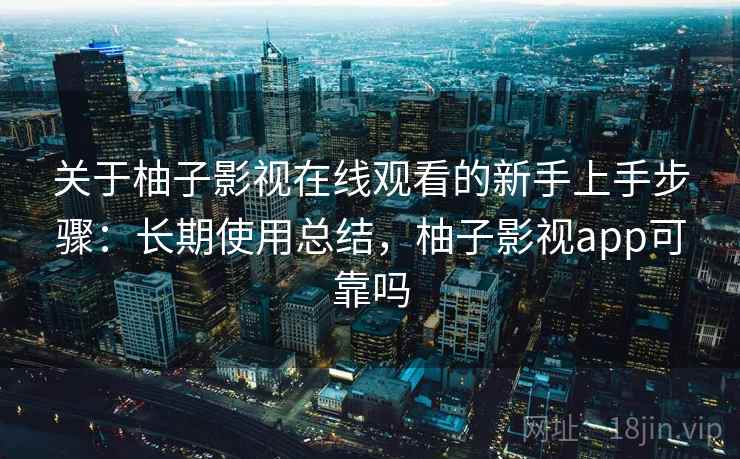 关于柚子影视在线观看的新手上手步骤：长期使用总结，柚子影视app可靠吗