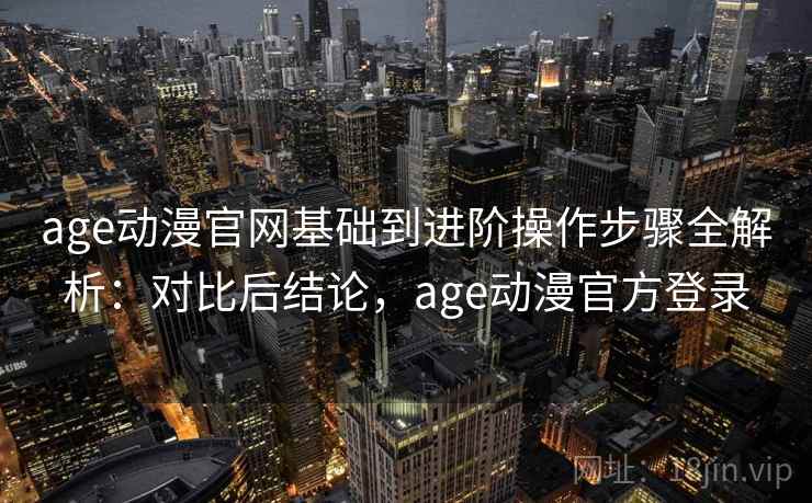 age动漫官网基础到进阶操作步骤全解析：对比后结论，age动漫官方登录
