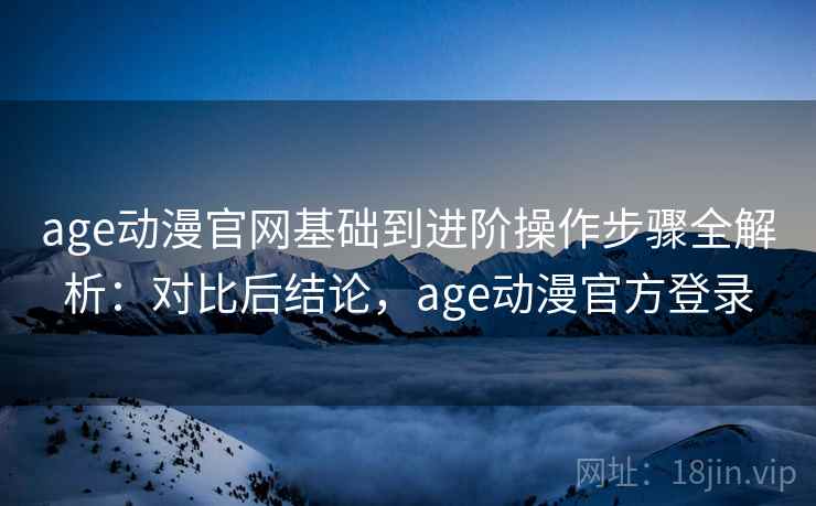 age动漫官网基础到进阶操作步骤全解析:对比后结论,age动漫官方登录 age动漫官网基础到进阶操作步骤全解析:对比后结论,age动漫官方登录