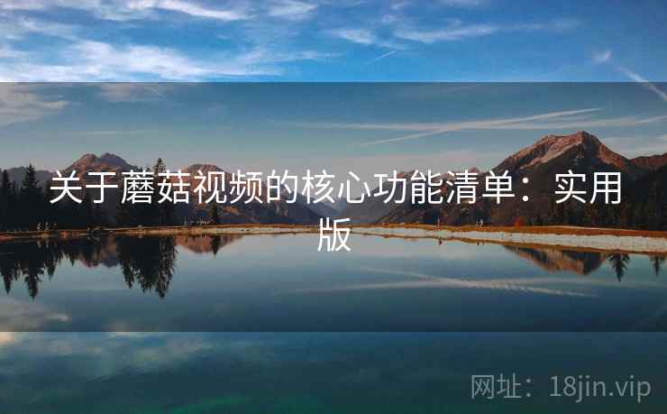 关于蘑菇视频的核心功能清单：实用版
