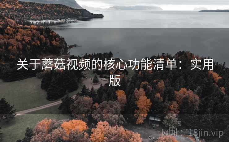 关于蘑菇视频的核心功能清单:实用版 关于蘑菇视频的核心功能清单:实用版