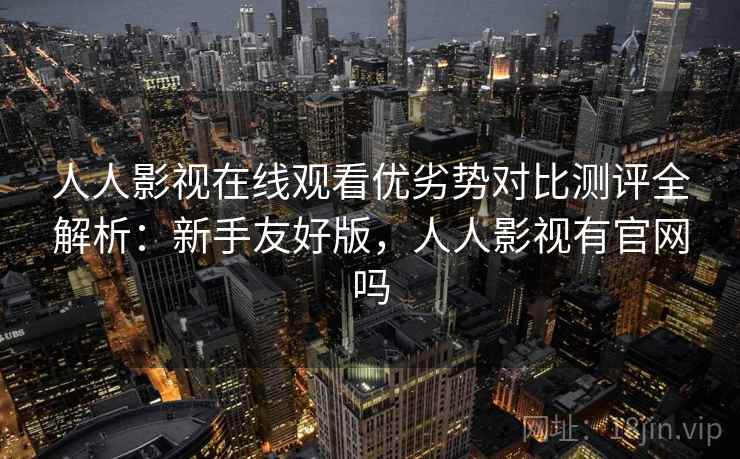 人人影视在线观看优劣势对比测评全解析：新手友好版，人人影视有官网吗