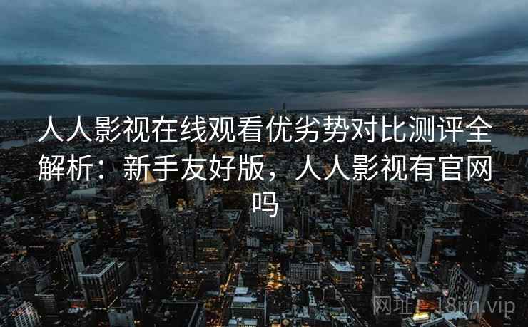 人人影视在线观看优劣势对比测评全解析:新手友好版,人人影视有官网吗 人人影视在线观看优劣势对比测评全解析:新手友好版,人人影视有官网吗