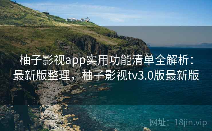 柚子影视app实用功能清单全解析：最新版整理，柚子影视tv3.0版最新版
