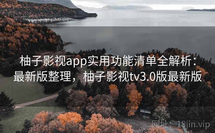 柚子影视app实用功能清单全解析:最新版整理,柚子影视tv3.0版最新版 柚子影视app实用功能清单全解析:最新版整理,柚子影视tv3.0版最新版