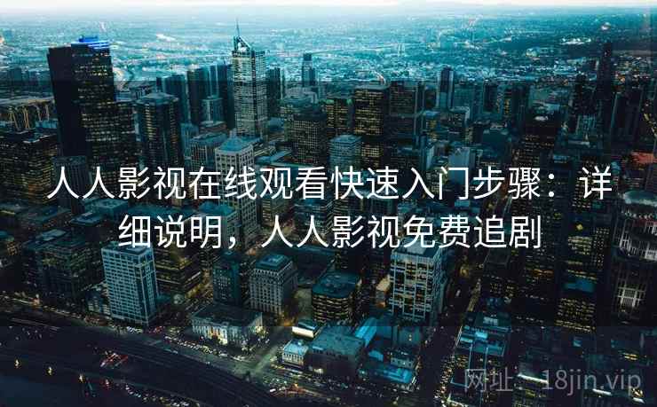 人人影视在线观看快速入门步骤：详细说明，人人影视免费追剧