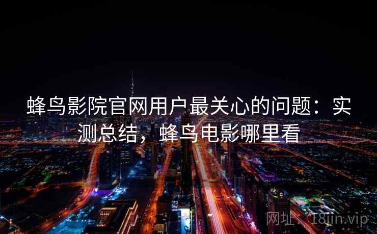 蜂鸟影院官网用户最关心的问题：实测总结，蜂鸟电影哪里看