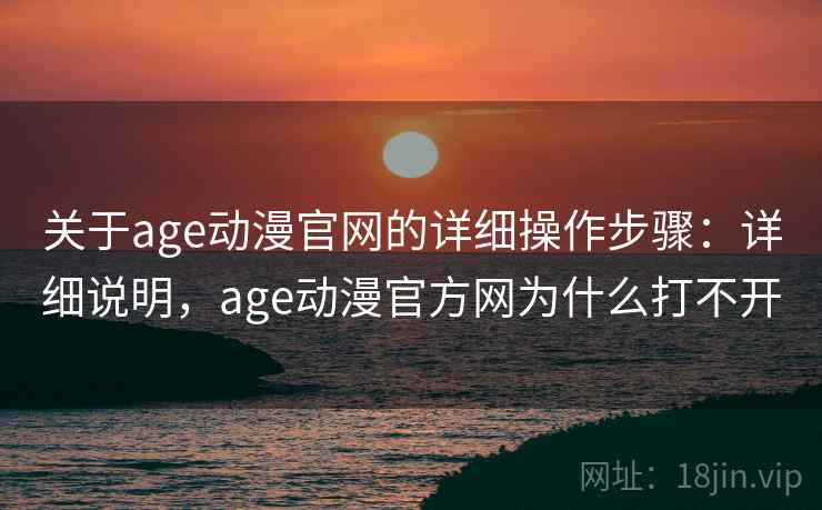关于age动漫官网的详细操作步骤：详细说明，age动漫官方网为什么打不开