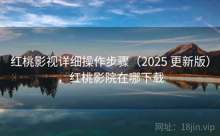 红桃影视详细操作步骤(2025 更新版),红桃影院在哪下载 红桃影视详细操作步骤(2025 更新版),红桃影院在哪下载