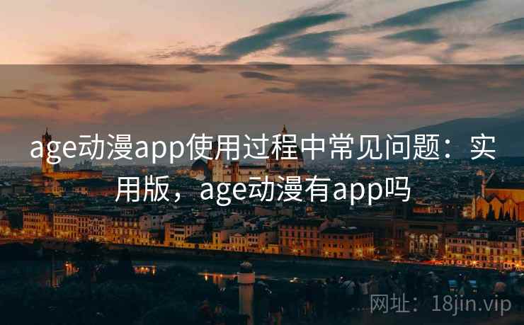 age动漫app使用过程中常见问题：实用版，age动漫有app吗