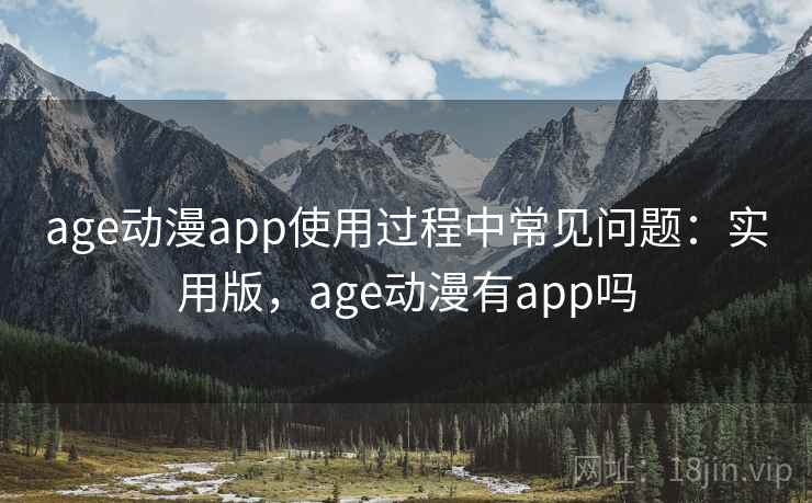 age动漫app使用过程中常见问题:实用版,age动漫有app吗 age动漫app使用过程中常见问题:实用版,age动漫有app吗